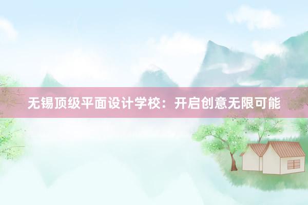 无锡顶级平面设计学校：开启创意无限可能