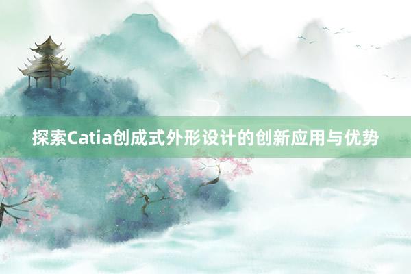 探索Catia创成式外形设计的创新应用与优势