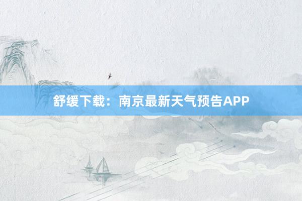 舒缓下载：南京最新天气预告APP